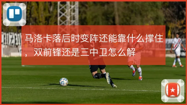 马洛卡落后时变阵还能靠什么撑住，双前锋还是三中卫怎么解