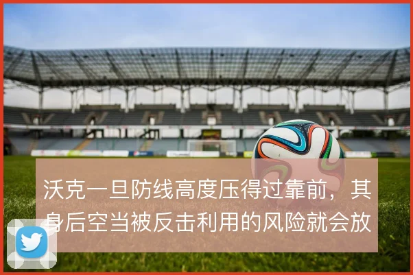 沃克一旦防线高度压得过靠前，其身后空当被反击利用的风险就会放大