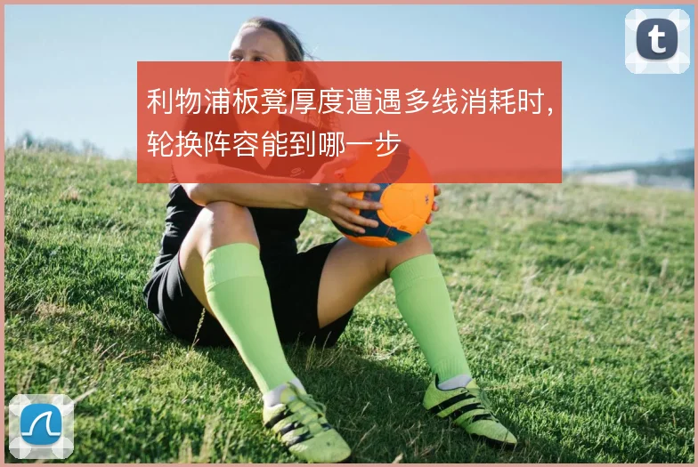 利物浦板凳厚度遭遇多线消耗时，轮换阵容能到哪一步