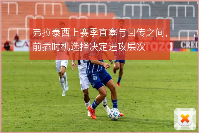 弗拉泰西上赛季直塞与回传之间，前插时机选择决定进攻层次