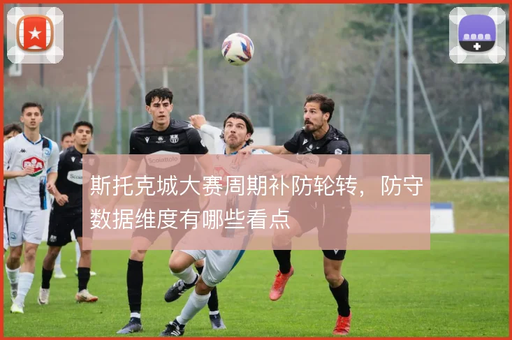 斯托克城大赛周期补防轮转，防守数据维度有哪些看点