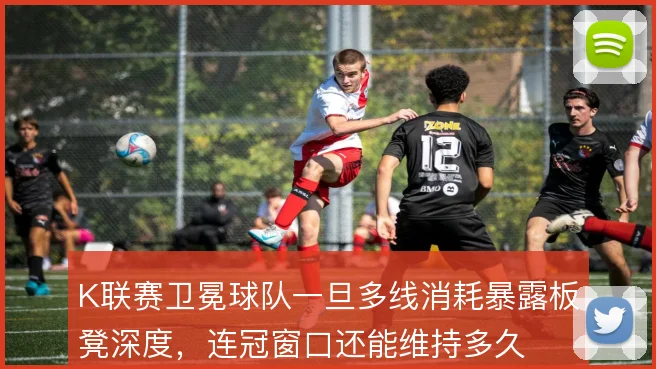 K联赛卫冕球队一旦多线消耗暴露板凳深度,连冠窗口还能维持多久