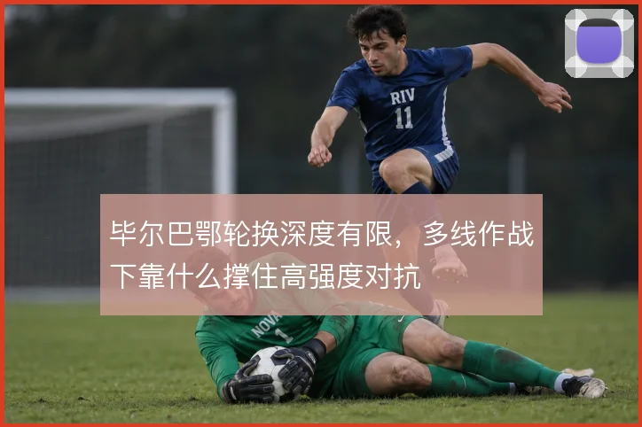 毕尔巴鄂轮换深度有限，多线作战下靠什么撑住高强度对抗
