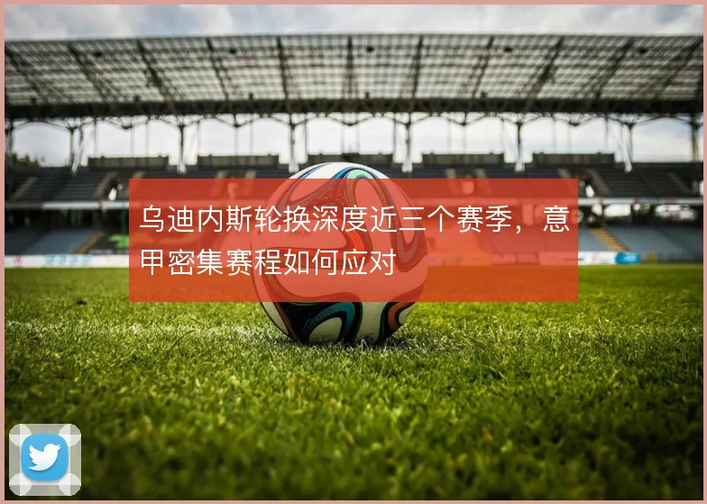 乌迪内斯轮换深度近三个赛季，意甲密集赛程如何应对