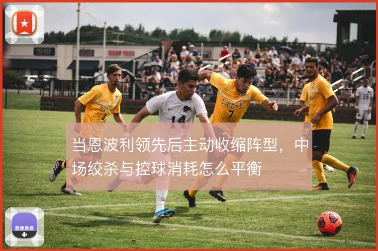 当恩波利领先后主动收缩阵型，中场绞杀与控球消耗怎么平衡