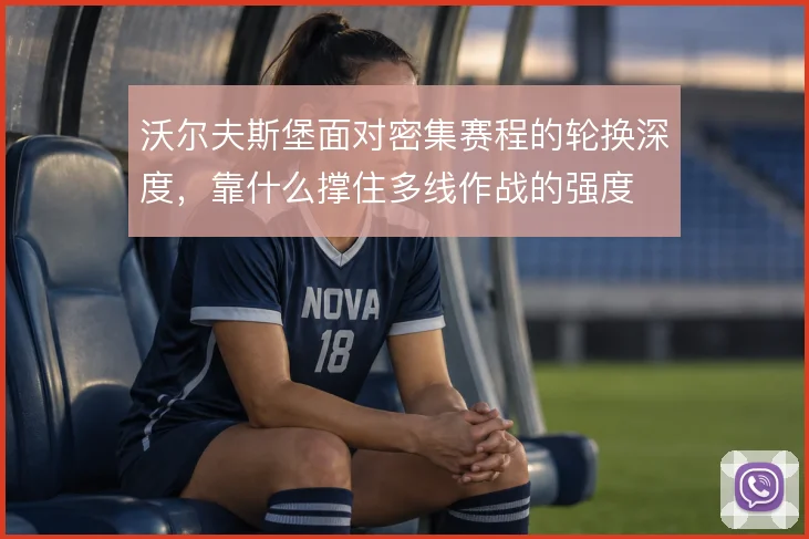 沃尔夫斯堡面对密集赛程的轮换深度,靠什么撑住多线作战的强度
