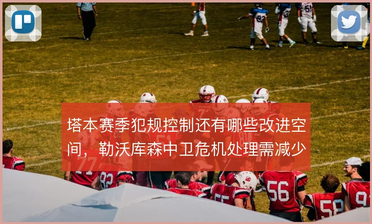 塔本赛季犯规控制还有哪些改进空间,勒沃库森中卫危机处理需减少无谓黄牌