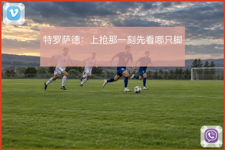 特罗萨德：上抢那一刻先看哪只脚