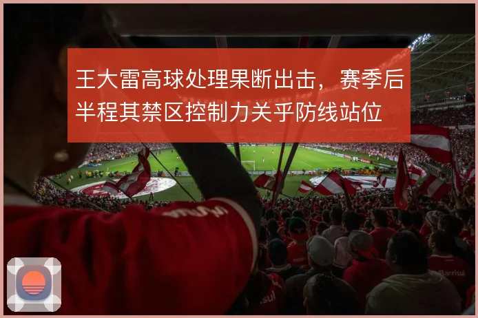 王大雷高球处理果断出击，赛季后半程其禁区控制力关乎防线站位