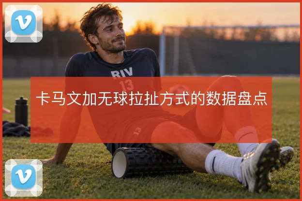 卡马文加无球拉扯方式的数据盘点