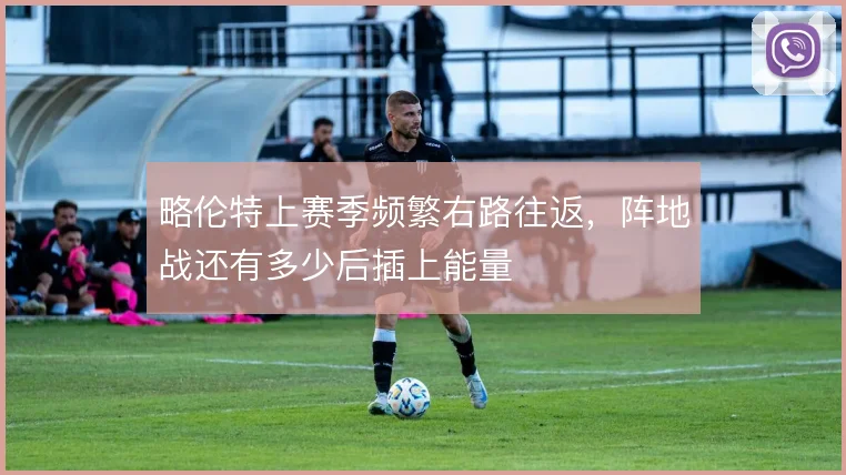 略伦特上赛季频繁右路往返，阵地战还有多少后插上能量