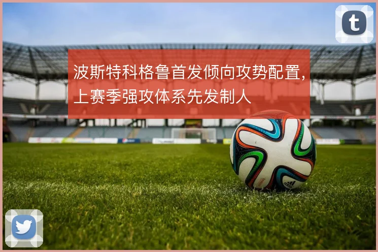 波斯特科格鲁首发倾向攻势配置，上赛季强攻体系先发制人
