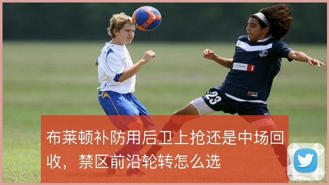 布莱顿补防用后卫上抢还是中场回收，禁区前沿轮转怎么选