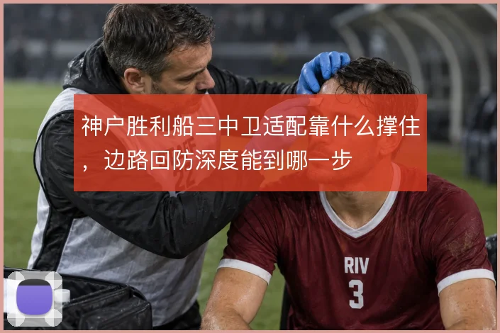 神户胜利船三中卫适配靠什么撑住，边路回防深度能到哪一步