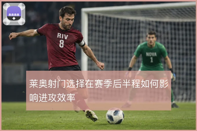 莱奥射门选择在赛季后半程如何影响进攻效率