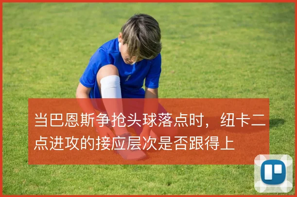 当巴恩斯争抢头球落点时，纽卡二点进攻的接应层次是否跟得上