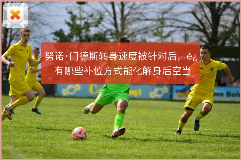 努诺·门德斯转身速度被针对后,还有哪些补位方式能化解身后空当