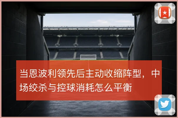 当恩波利领先后主动收缩阵型，中场绞杀与控球消耗怎么平衡
