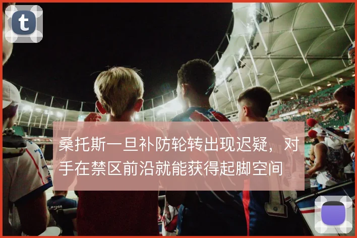 桑托斯一旦补防轮转出现迟疑，对手在禁区前沿就能获得起脚空间