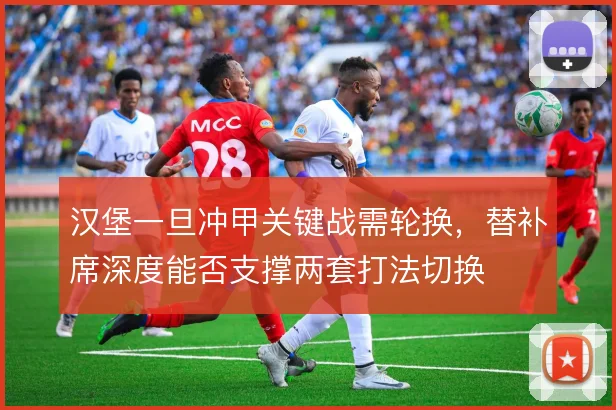 汉堡一旦冲甲关键战需轮换，替补席深度能否支撑两套打法切换