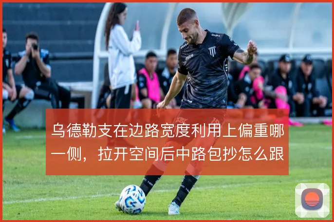 乌德勒支在边路宽度利用上偏重哪一侧，拉开空间后中路包抄怎么跟进