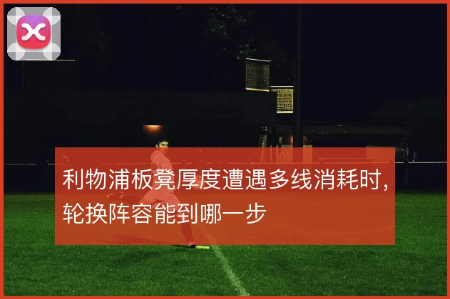 利物浦板凳厚度遭遇多线消耗时，轮换阵容能到哪一步