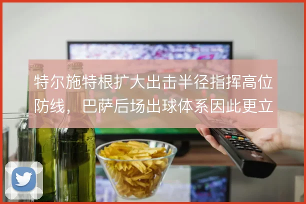 特尔施特根扩大出击半径指挥高位防线，巴萨后场出球体系因此更立体