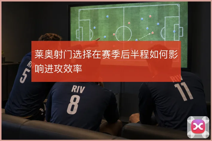 莱奥射门选择在赛季后半程如何影响进攻效率