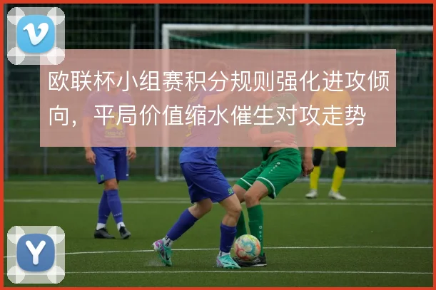 欧联杯小组赛积分规则强化进攻倾向,平局价值缩水催生对攻走势