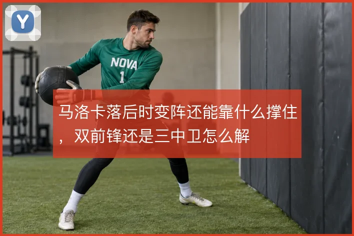 马洛卡落后时变阵还能靠什么撑住，双前锋还是三中卫怎么解