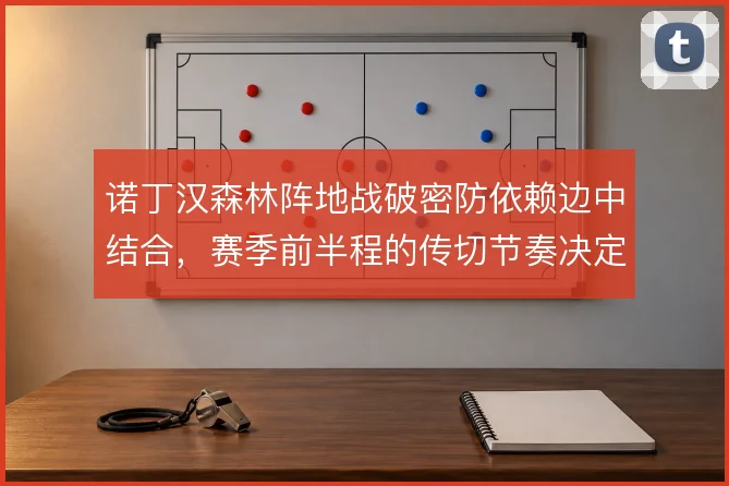 诺丁汉森林阵地战破密防依赖边中结合，赛季前半程的传切节奏决定推进效率