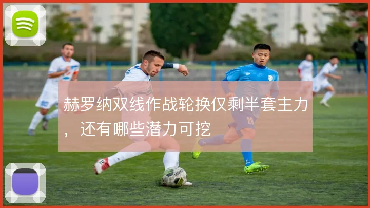 赫罗纳双线作战轮换仅剩半套主力，还有哪些潜力可挖