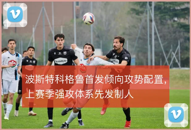 波斯特科格鲁首发倾向攻势配置，上赛季强攻体系先发制人
