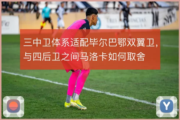 三中卫体系适配毕尔巴鄂双翼卫，与四后卫之间马洛卡如何取舍