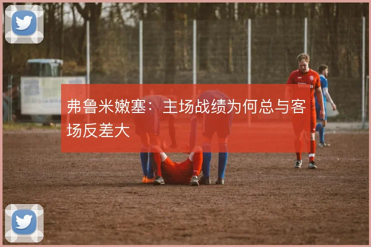 弗鲁米嫩塞：主场战绩为何总与客场反差大