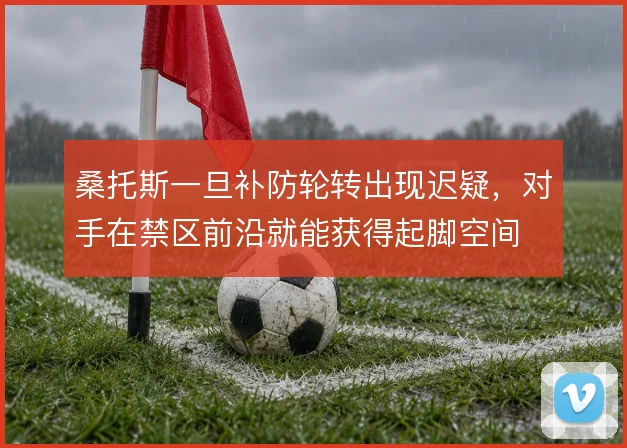 桑托斯一旦补防轮转出现迟疑，对手在禁区前沿就能获得起脚空间
