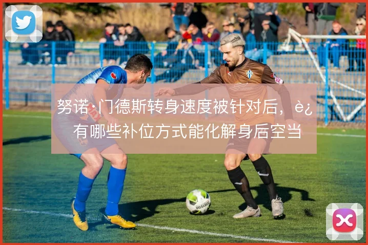 努诺·门德斯转身速度被针对后,还有哪些补位方式能化解身后空当