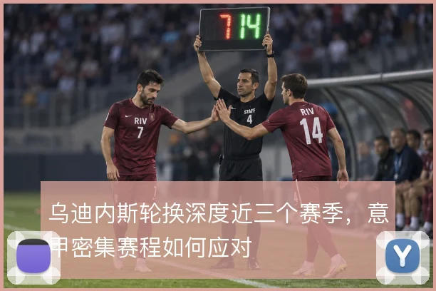 乌迪内斯轮换深度近三个赛季，意甲密集赛程如何应对