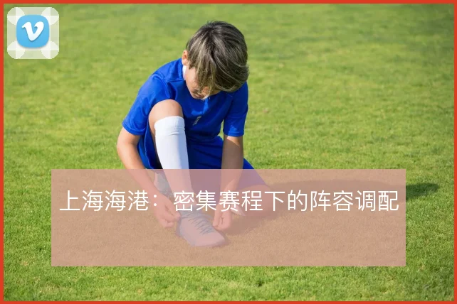 上海海港：密集赛程下的阵容调配
