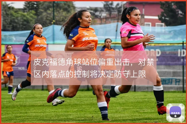 皮克福德角球站位偏重出击,对禁区内落点的控制将决定防守上限