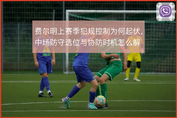 费尔明上赛季犯规控制为何起伏，中场防守选位与协防时机怎么解
