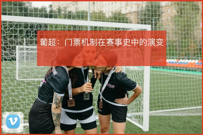 葡超:门票机制在赛事史中的演变