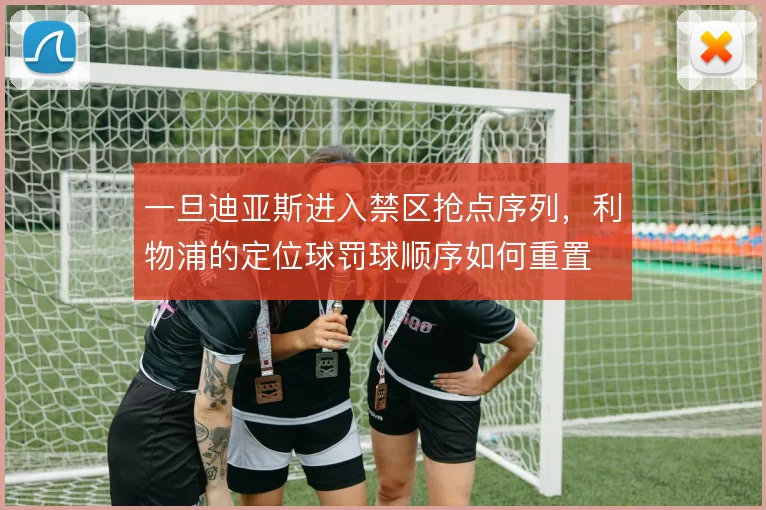 一旦迪亚斯进入禁区抢点序列，利物浦的定位球罚球顺序如何重置
