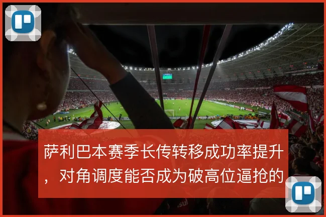 萨利巴本赛季长传转移成功率提升，对角调度能否成为破高位逼抢的答案