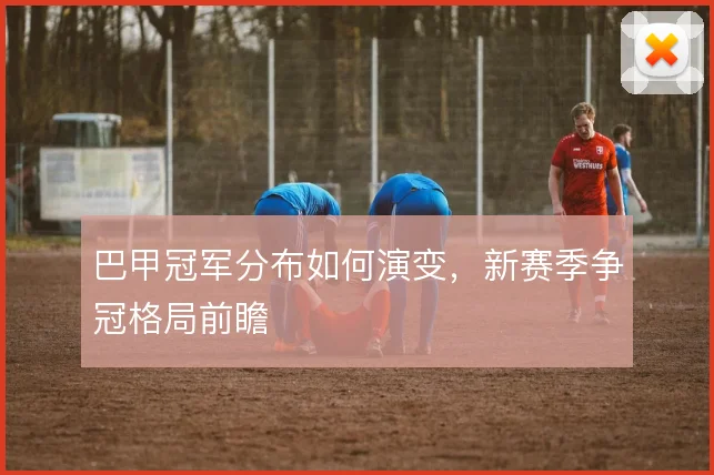 巴甲冠军分布如何演变，新赛季争冠格局前瞻