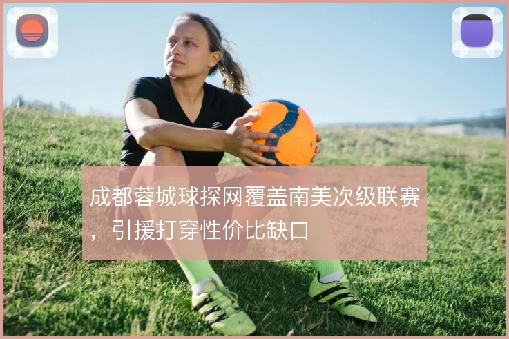 成都蓉城球探网覆盖南美次级联赛，引援打穿性价比缺口