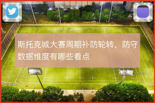 斯托克城大赛周期补防轮转，防守数据维度有哪些看点