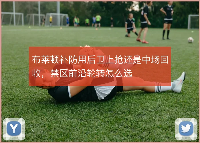 布莱顿补防用后卫上抢还是中场回收,禁区前沿轮转怎么选