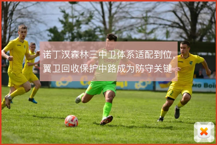 诺丁汉森林三中卫体系适配到位,翼卫回收保护中路成为防守关键