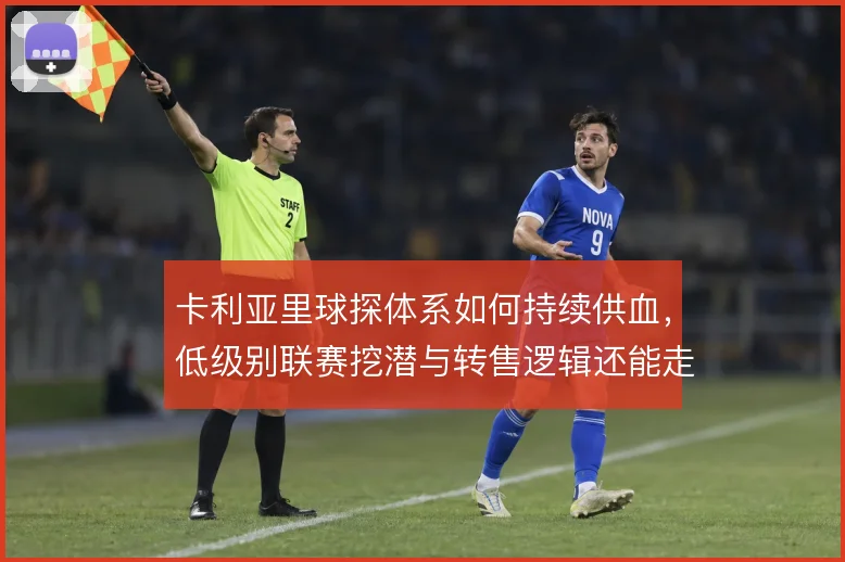 卡利亚里球探体系如何持续供血，低级别联赛挖潜与转售逻辑还能走多远
